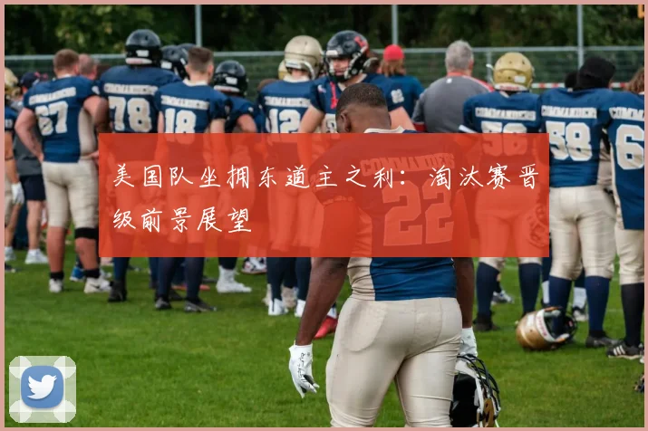 美国队坐拥东道主之利：淘汰赛晋级前景展望