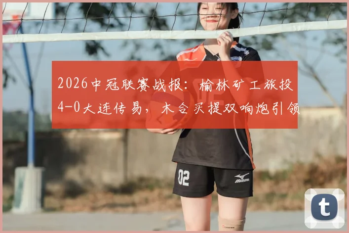 2026中冠联赛战报:榆林矿工旅投4-0大连传易,木合买提双响炮引领大胜,两球队赛季前景深度解析