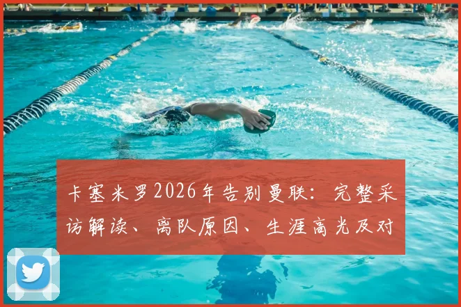 卡塞米罗2026年告别曼联:完整采访解读、离队原因、生涯高光及对球队影响分析