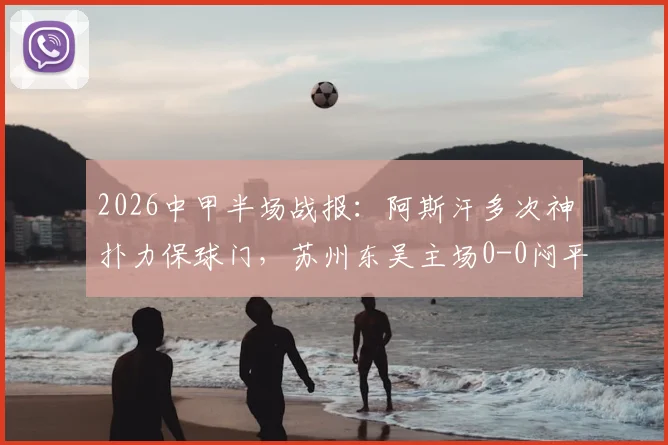 2026中甲半场战报：阿斯汗多次神扑力保球门，苏州东吴主场0-0闷平广州豹