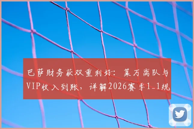巴萨财务获双重利好：莱万离队与VIP收入到账，详解2026赛季1_1规则应对策略
