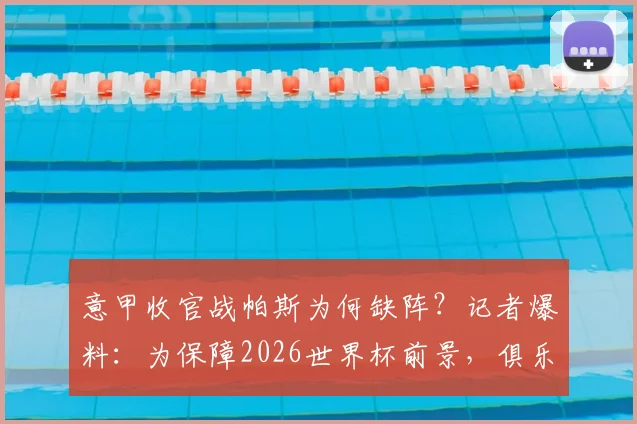 意甲收官战帕斯为何缺阵?记者爆料:为保障2026世界杯前景,俱乐部决定不冒险出战,具体备战策略分析