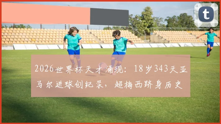2026世界杯天才涌现:18岁343天亚马尔进球创纪录,超梅西跻身历史第八年轻,他是下一个巨星吗?
