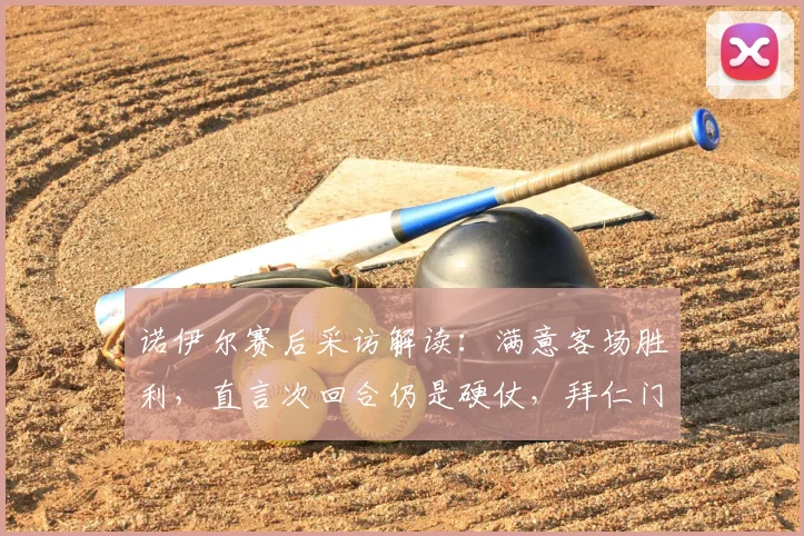 诺伊尔赛后采访解读:满意客场胜利,直言次回合仍是硬仗,拜仁门神如何分析2026赛季关键战局