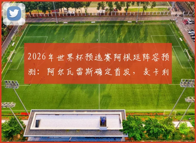 2026年世界杯预选赛阿根廷阵容预测：阿尔瓦雷斯确定首发，麦卡利斯特可能被调整，中场组合成焦点