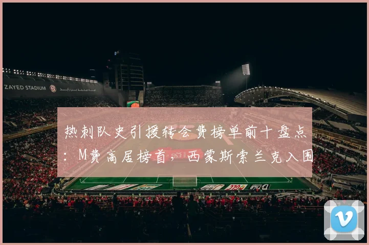 热刺队史引援转会费榜单前十盘点：M费高居榜首，西蒙斯索兰克入围，2026年阵容价值解析