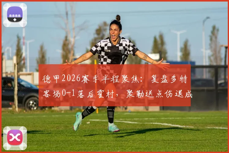 德甲2026赛季半程聚焦:复盘多特客场0-1落后霍村,聚勒送点伤退成比赛转折点