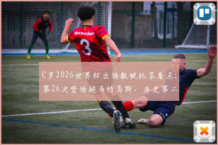 C罗2026世界杯出场数破纪录看点:第26次登场超马特乌斯,历史第二仅仰望一人