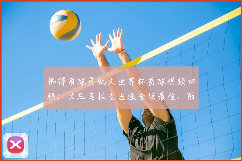 佛得角球员凯文世界杯首球视频回顾：力压乌拉圭当选全场最佳，附2026赛事个人资料及进球意义分析