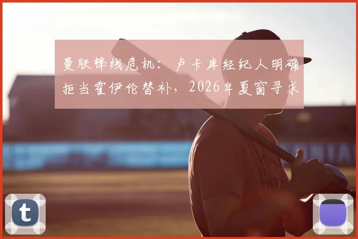 曼联锋线危机:卢卡库经纪人明确拒当霍伊伦替补,2026年夏窗寻求转会解决方案