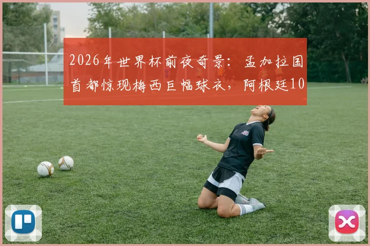 2026年世界杯前夜奇景：孟加拉国首都惊现梅西巨幅球衣，阿根廷10号点燃海外狂热
