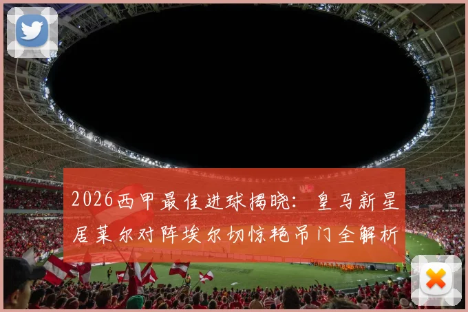 2026西甲最佳进球揭晓：皇马新星居莱尔对阵埃尔切惊艳吊门全解析，附进球慢动作视频回放